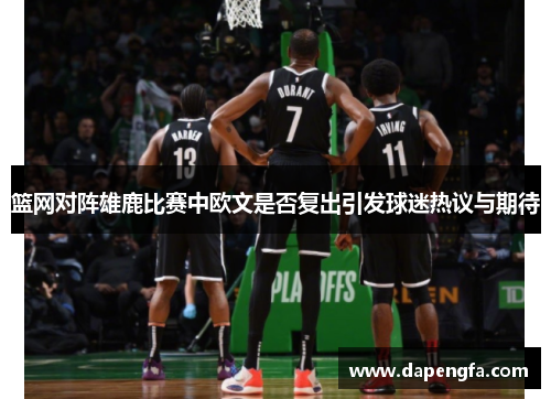 篮网对阵雄鹿比赛中欧文是否复出引发球迷热议与期待
