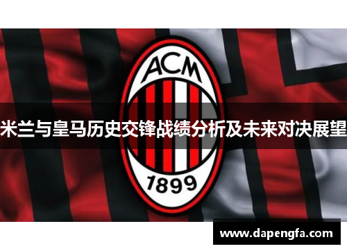 米兰与皇马历史交锋战绩分析及未来对决展望