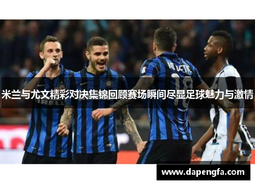 米兰与尤文精彩对决集锦回顾赛场瞬间尽显足球魅力与激情