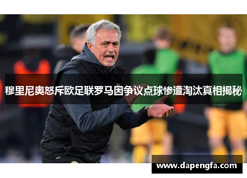 穆里尼奥怒斥欧足联罗马因争议点球惨遭淘汰真相揭秘